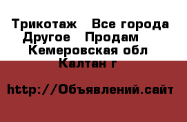 Трикотаж - Все города Другое » Продам   . Кемеровская обл.,Калтан г.